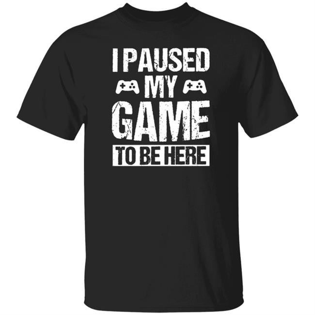 I Paused My Game to Be Here T Shirt