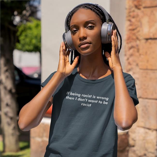 Good Shirts Merch If Being Racist Is Wrong Then I Don't Want To Be Racist Shirt Shirts That Go Hard