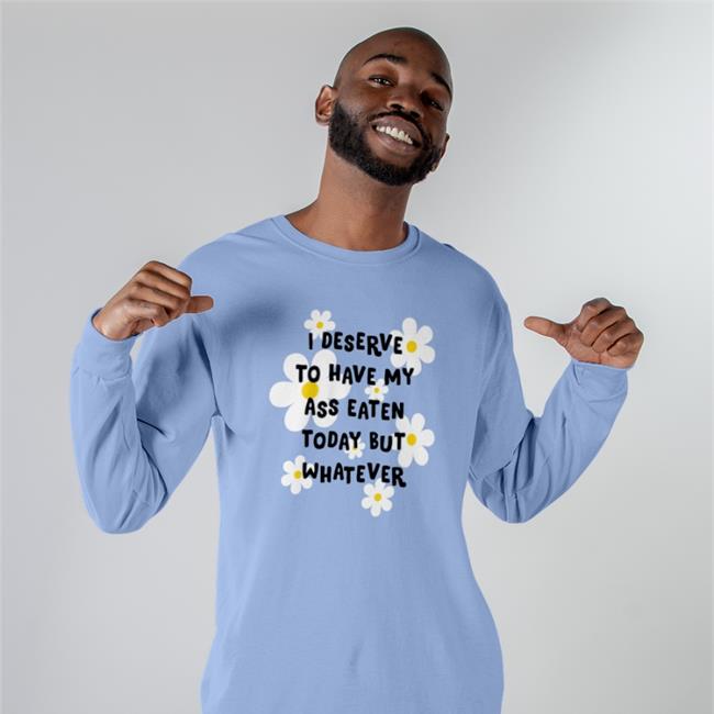 I Deserve To Have My Ass Eaten Today But Whatever Shirts Shirts That Go Hard