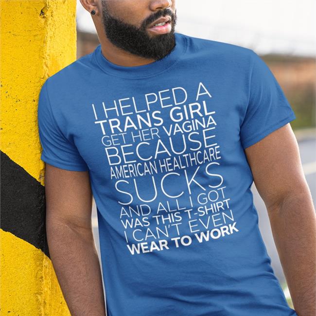Bonfire Merch I Helped A Trans Girl Get Her Vagina Because American Healthcare Sucks Tee Shirt Shirts That Go Hard