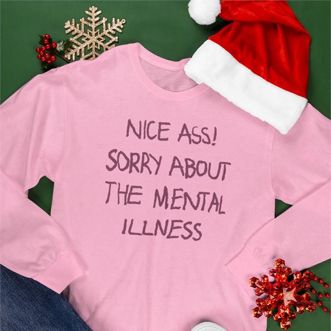 Nice Ass Sorry About The Mental Illness Shirt Shirts That Go Hard Shirtsthtgohard