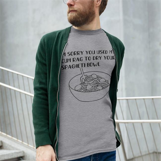 Shirts That Go Hard Im Sorry You Used My Cum Rag To Dry Your Spagheti Bowl Shirt shirtsthatgohard