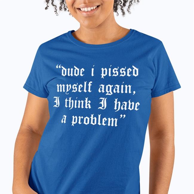 Dude I Pissed Myself Again I Think I Have A Problem Hoodie
