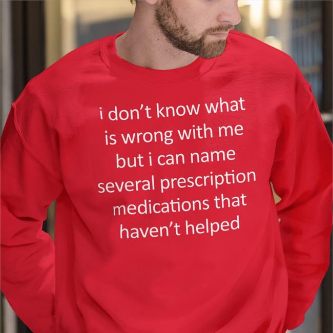 I Don't Know What Is Wrong With Me But I Can Name Several Prescription Medications That Haven't Helped T Shirts Shirts That Go Hard