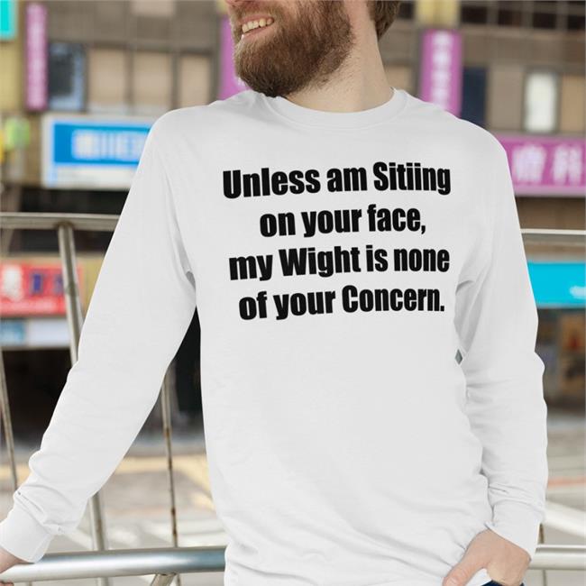 Unless Am Sitiing On Your Face My Wight Is None Of Your Concern Shirt Shirts That Go Hard