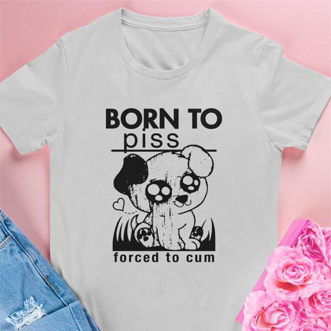 Born To Piss Forced To Cum Shirt Shirts That Go Hard Born To Piss Forced To Cum Shirt Shirtsthtgohard