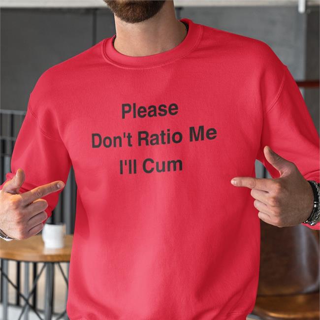 Shirts That Go Hard Please Don't Ratio Me I'll Cum T Shirts The Good Shirts Merch