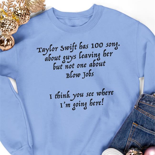 Taylor Swift Has 100 Song About Guys Leaving Her But Not One About Blow Jobs I Think You See Where I'm Going Here Shirt Shirts That Go Hard Shirtsthtgohard