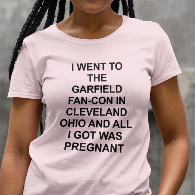Shirts That Go Hard Merch I Went To The Garfield Fan-Con In Cleveland Ohio And All I Got Was Pregnant T Shirt