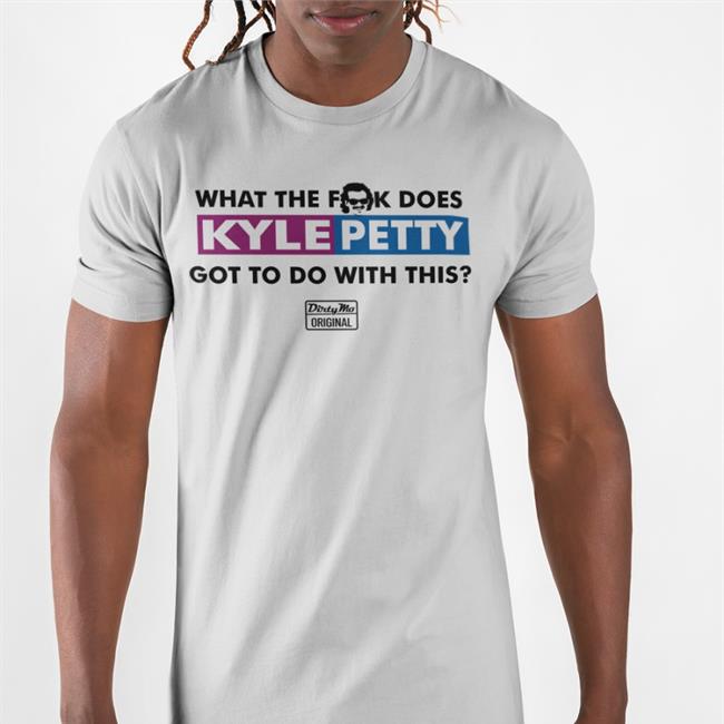 What The Fuck Does Kyle Petty Got To Do With This Dirty Mo Original T Shirt