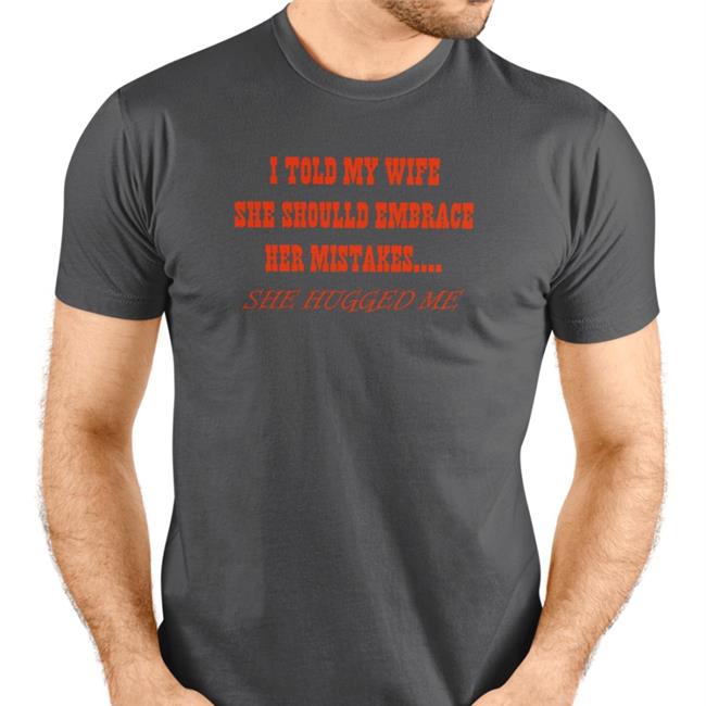 Shirts That Go Hard I Told My Wife She Should Embrace Her Mistakes She Hugged Me Shirt 2022 Shirtsthtgohard