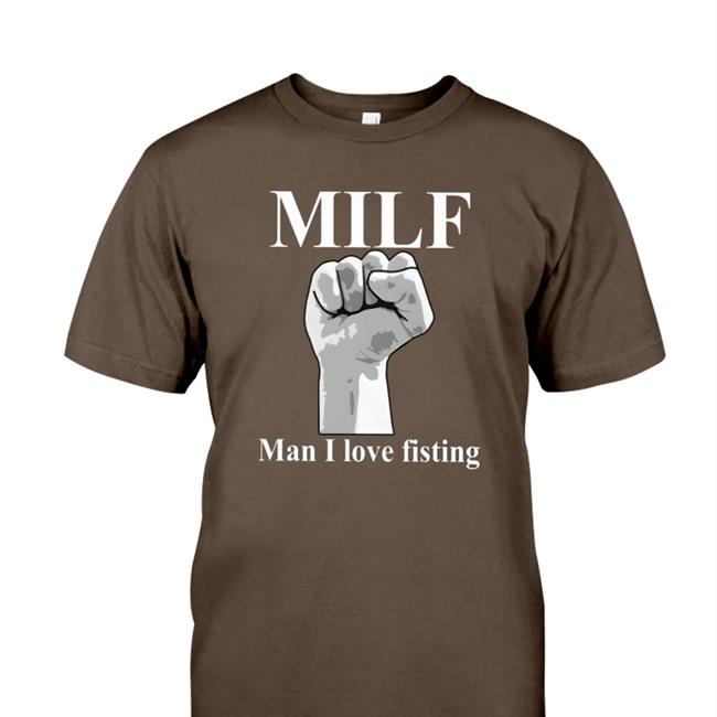 Hot Thegoodshirts Merch Milf Man I Love Fisting Shirt Shirts That Go Hard