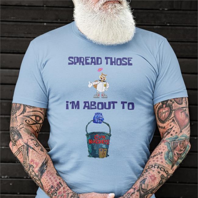 Shirts That Go Hard Spread Those I'm About To Cum Bucket T Shirts