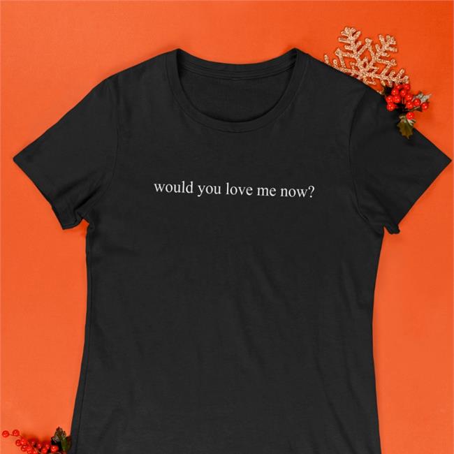 Would You Love Me Now Shirt
