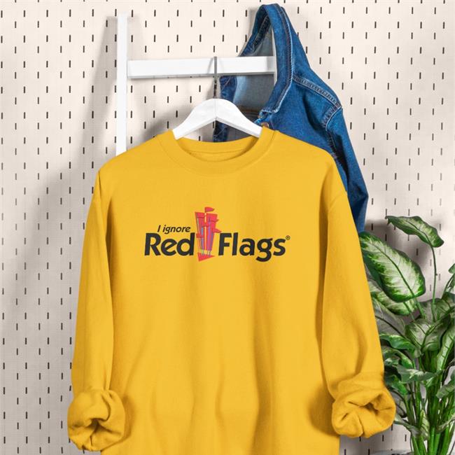 Shirts That Go Hard I Ignore Red Flags Sweatshirt