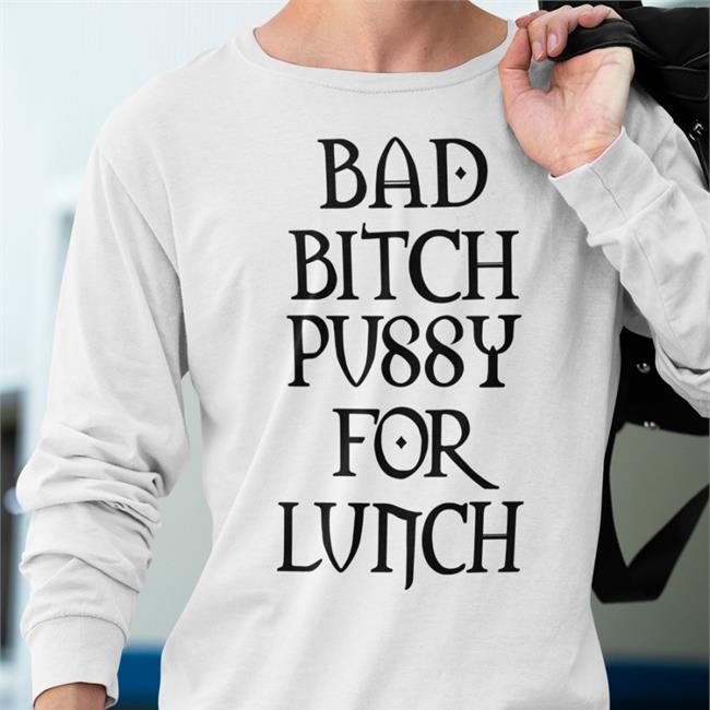 Shirts That Go Hard Bad Bitch Pussy For Lunch Shirt Shirtsthtgohard