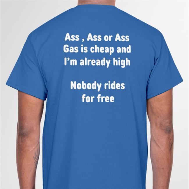 Ass, Ass Or Ass Gas I Cheap And I'm Already High Nobody Rides For Free Shirt Shirtsthtgohard
