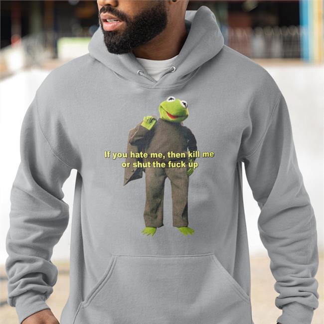 If You Hate Me Then Kill Me Or Shut The Fuck Up Shirt Shirts That Go Hard