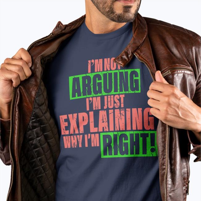 I'm Not Arguing Im Just Explaining Why I'm Right Tees