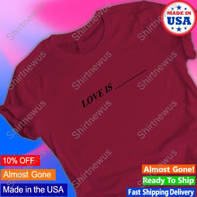 Love Is ____ Shirts
