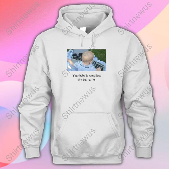 Shirts That Go Hard Your Baby Is Worthless If It Isn't A Dj Shirts