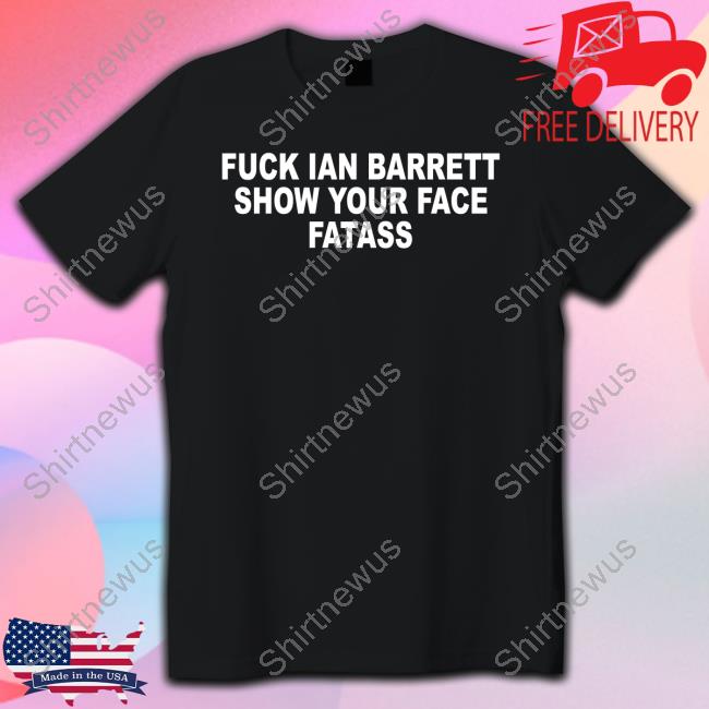 Fuck Ian Barrett Show Your Face Fatass Shirt