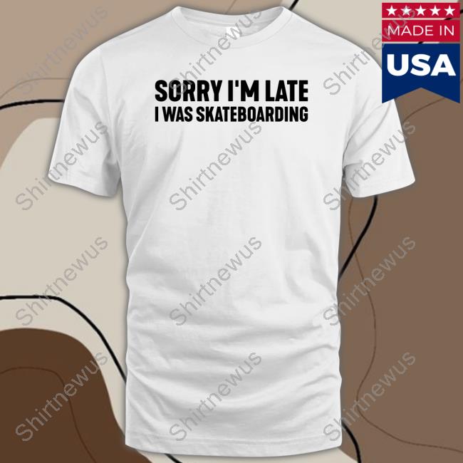 Sorry I'm Late I Was Skateboarding White T Shirt