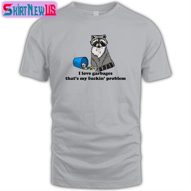 Shirts That Go Hard I Love Garbages That's My Fuckin Problem Tee Shirts