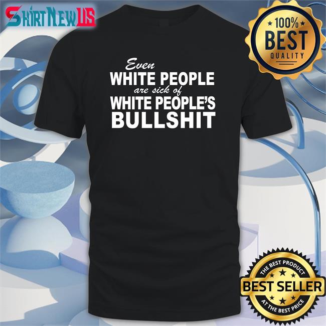Even White People Are Sick Of White People's Bullshit Tee Shirt Emily