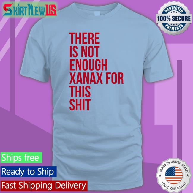 There Is Not Enough Xanax For This Shit Tee Shirts That Go Hard