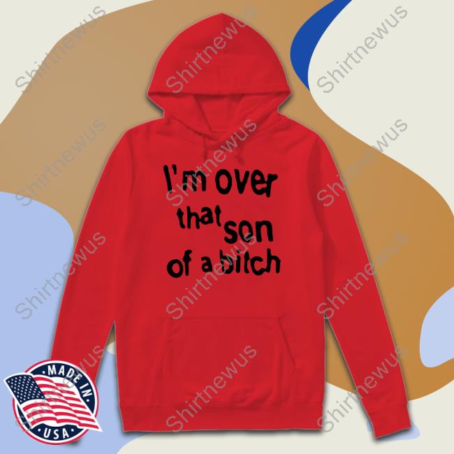 I'm Over That Son Of A Bitch T Shirt I'm Over That Son Of A Bitch T-Shirt