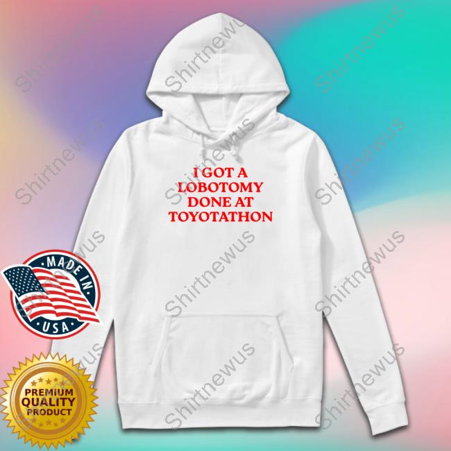 I Got A Lobotomy Done At Toyotathon T-Shirt Shirtsthtgohard
