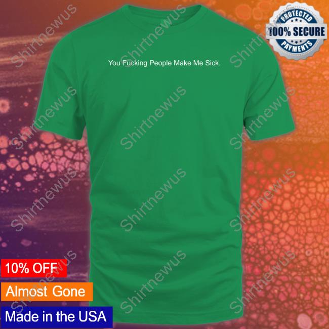 Official Shirts That Go Hard You Fucking People Make Me Sick Shirt Shirtsthtgohard