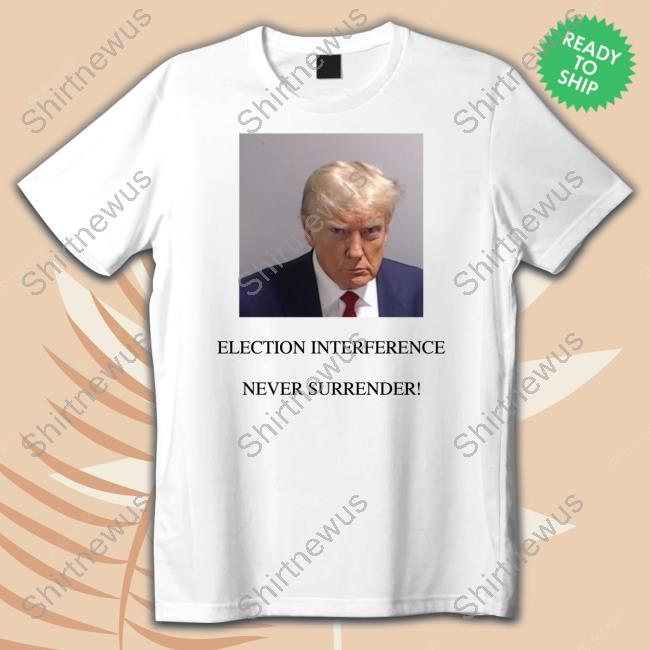 Trump Election Interference Never Surrender Shirt
