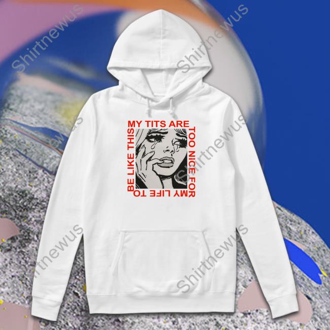 Shirts That Go Hard My Tits Are Too Nice For My Life To Be Like This Hooded Sweatshirt Cosmique Studio