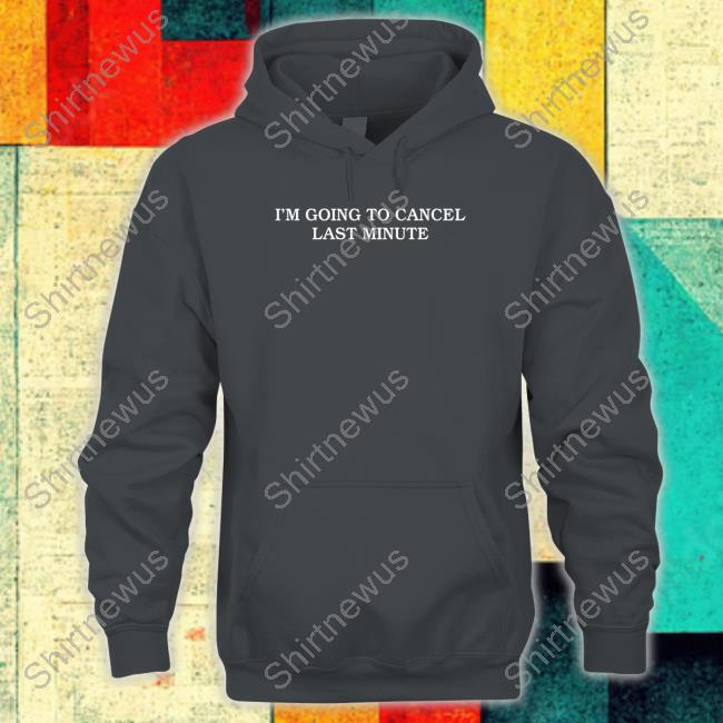 I'm Going To Cancel Last Minute Long Sleeve Shirt I'm Going To Cancel Last Minute Sweatshirt