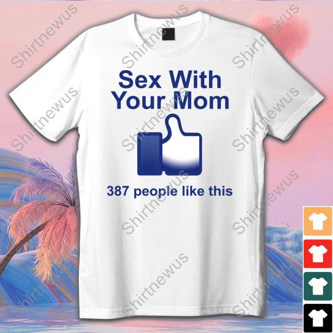 Shirts That Go Hard Sex With Your Mom 387 People Like This Shirt Shirtsthtgohard