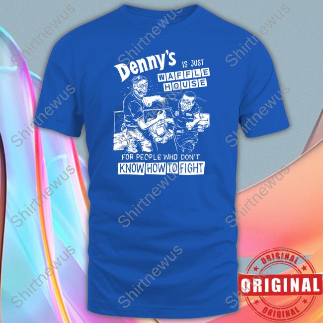 Shirts That Go Hard Denny's Is Just Waffle House For People Who Don't Know How To Fight Shirt