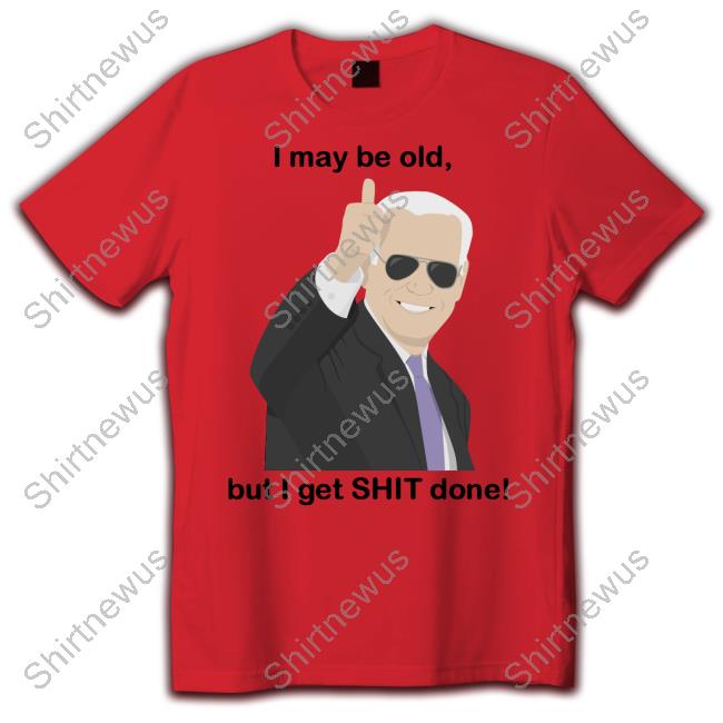 I May Be Old, But I Get Shit Done Shirt Joe Biden