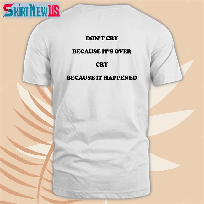 Shirts That Go Hard Don't Cry Because It's Over Cry Because It Happened T-Shirt
