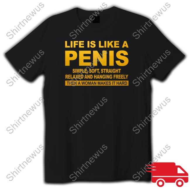 Official Life Is Like A Penis Simple Soft Straight Relaxed And Hanging Freely Then A Woman Makes It Hard Shirt
