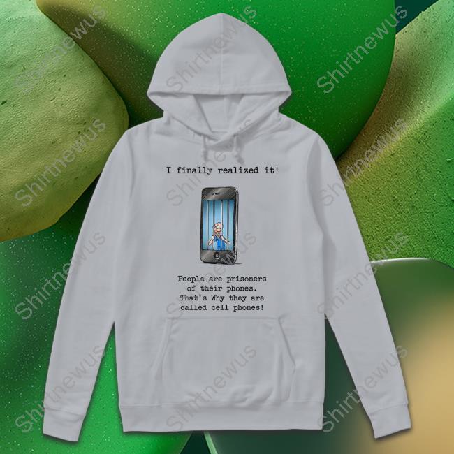 I Finally Realized It People Are Prisoners Of Their Phones That's Why They Are Called Cell Phones T-Shirt