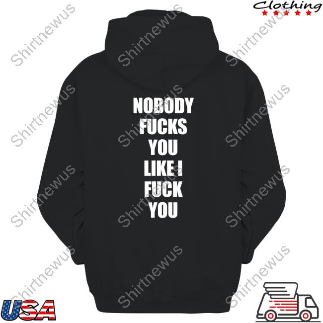 Shirts That Go Hard Nobody Fucks You Like I Fuck You Shirt Shirtsthtgohard