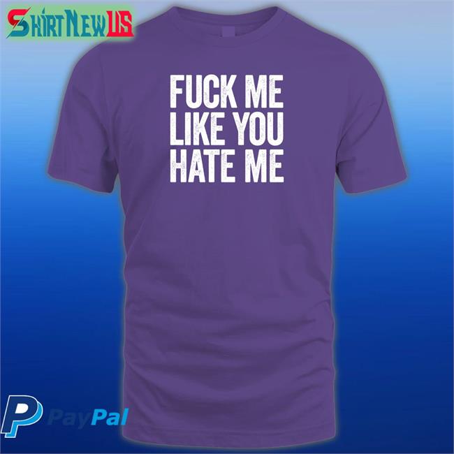 Shirts That Go Hard Fuck Me Like You Hate Me Shirts Shirtsthtgohard