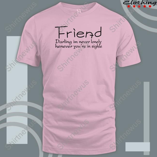 Official Friend Darling I'm Never Lonely Henever You're In Sighle T Shirt