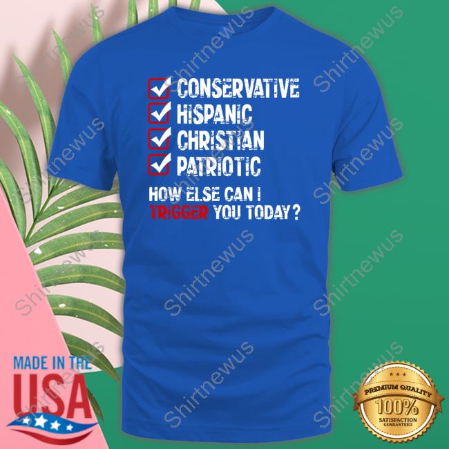 Conservative Hispanic Christian Patriotic How Else Can I Trigger You Today Shirts