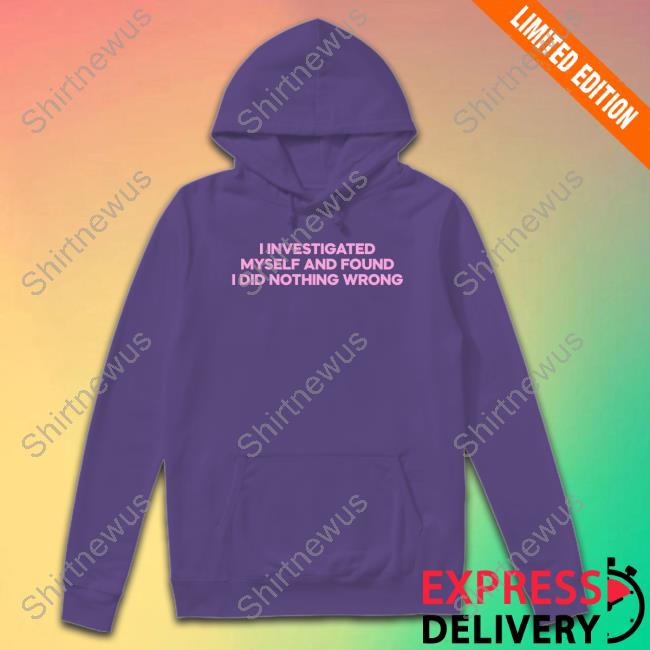 I Investigated Myself And Found I Did Nothing Wrong Shirts Cray Music I Investigated Myself And Found I Did Nothing Wrong Sweatshirt