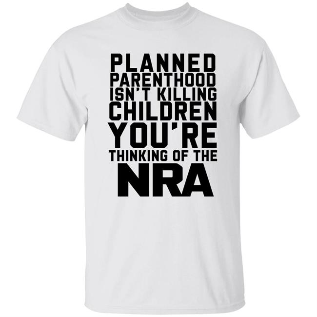 Planned Parenthood Isn't Killing Children You're Thinking Of The Nra T Shirt Dearauntcrabby