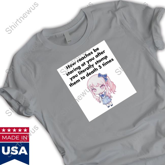 How Roaches Be Staring At You After You Literally Stomp Them To Death 5 Times TShirts Original How Roaches Be Staring At You After You Literally Stomp Them To Death 5 Times Tee Shirt