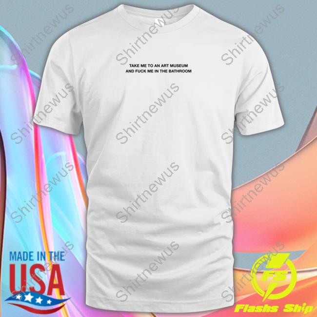 Take Me To An Art Museum And Fuck Me In The Bathroom Shirt